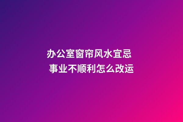 办公室窗帘风水宜忌   事业不顺利怎么改运